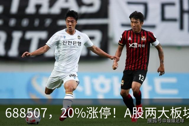688507，20%涨停！A股两大板块，尾盘拉升！